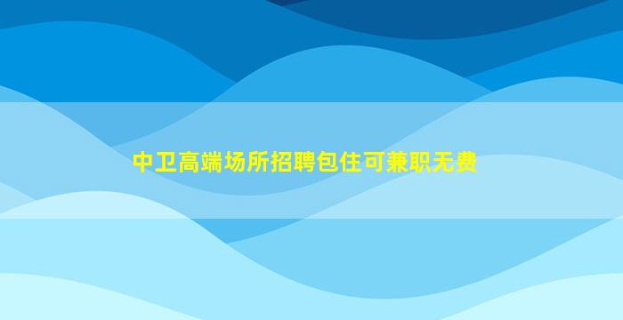 中卫高端场所招聘包住可兼职无费