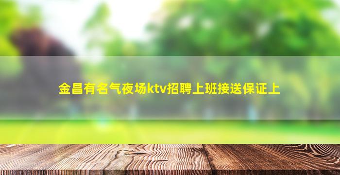 金昌有名气夜场ktv招聘上班接送保证上