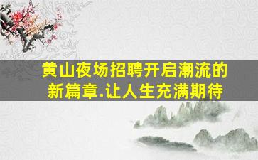 黄山夜场招聘开启潮流的新篇章.让人生充满期待